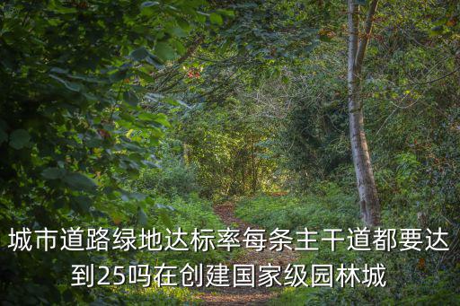 城市道路綠地達標率每條主干道都要達到25嗎在創建國家級園林城
