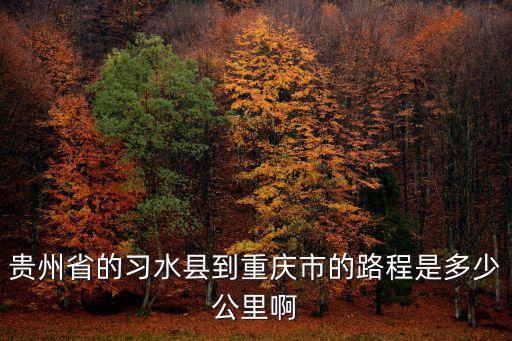 重慶市到習水縣有多遠，習水到重慶多少公里