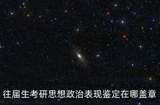往屆生考研思想政治表現(xiàn)鑒定在哪蓋章