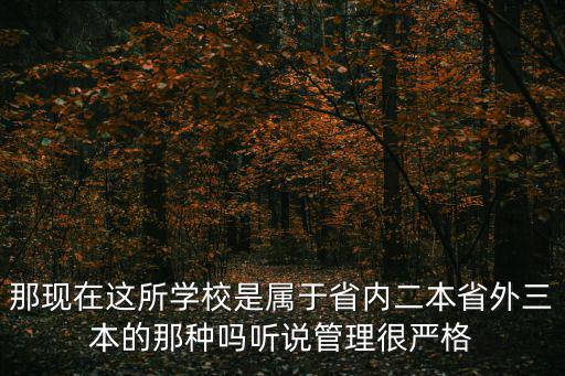 那現(xiàn)在這所學(xué)校是屬于省內(nèi)二本省外三本的那種嗎聽(tīng)說(shuō)管理很嚴(yán)格