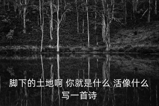 腳下的土地啊 你就是什么 活像什么寫一首詩