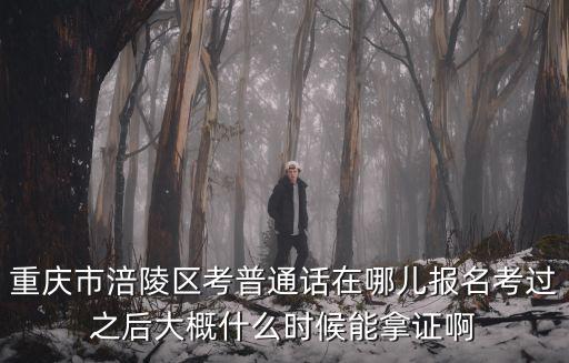 重慶市涪陵區語委辦，重慶市涪陵區考普通話在哪兒報名考過之后大概什么時候能拿證啊