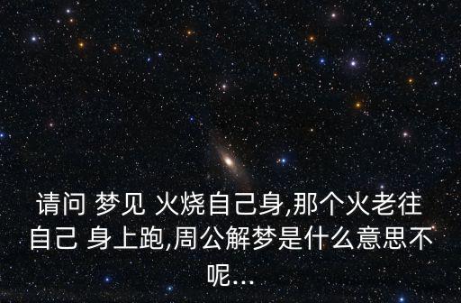 請問 夢見 火燒自己身,那個火老往自己 身上跑,周公解夢是什么意思不呢...