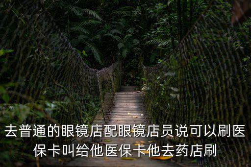 去普通的眼鏡店配眼鏡店員說可以刷醫保卡叫給他醫保卡他去藥店刷