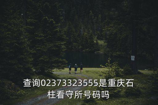 查詢02373323555是重慶石柱看守所號碼嗎