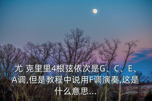尤 克里里4根弦依次是G、C、E、A調,但是教程中說用F調演奏,這是什么意思...