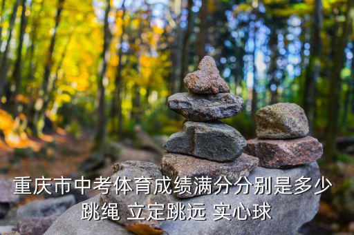 重慶市中考體育成績滿分分別是多少 跳繩 立定跳遠 實心球
