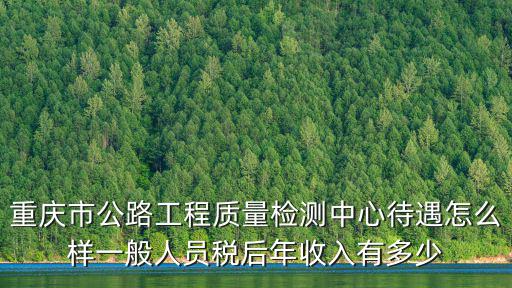 重慶市公路工程質量檢測中心待遇怎么樣一般人員稅后年收入有多少