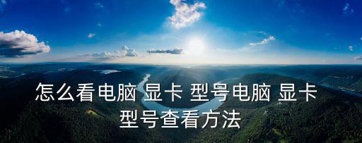怎么看顯卡型號,如何查看電腦顯卡信息?