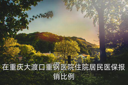 在重慶大渡口重鋼醫院住院居民醫保報銷比例