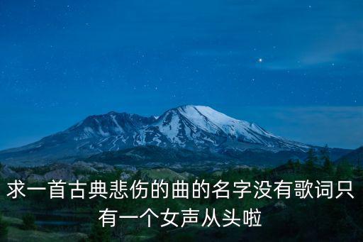 求一首古典悲傷的曲的名字沒有歌詞只有一個女聲從頭啦