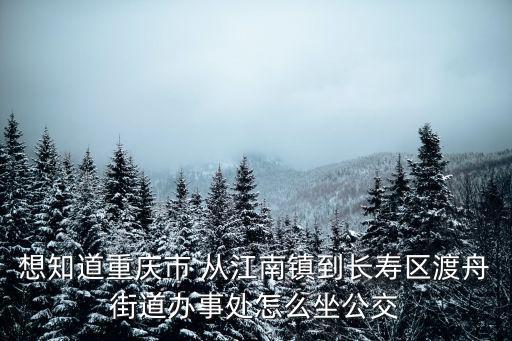 想知道重慶市 從江南鎮到長壽區渡舟街道辦事處怎么坐公交