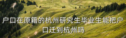 戶口在原籍的杭州研究生畢業生能把戶口遷到杭州嗎