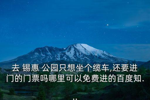 去 錫惠 公園只想坐個纜車,還要進門的門票嗎哪里可以免費進的百度知...