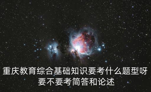 重慶教育綜合基礎知識要考什么題型呀 要不要考簡答和論述