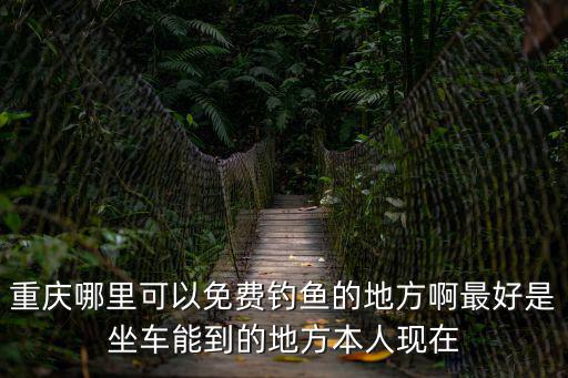 重慶哪里可以免費釣魚的地方啊最好是坐車能到的地方本人現在