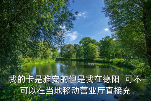 我的卡是雅安的但是我在德陽  可不可以在當地移動營業廳直接充