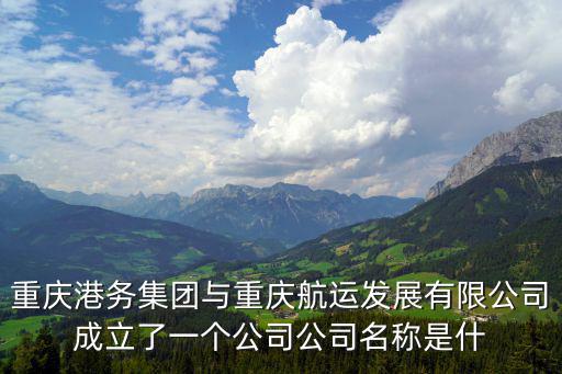 重慶港務集團與重慶航運發展有限公司成立了一個公司公司名稱是什