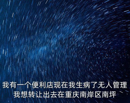 我有一個便利店現在我生病了無人管理我想轉讓出去在重慶南岸區南坪