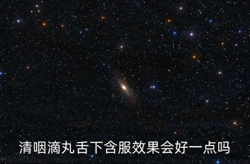 清咽滴丸舌下含服效果會好一點嗎