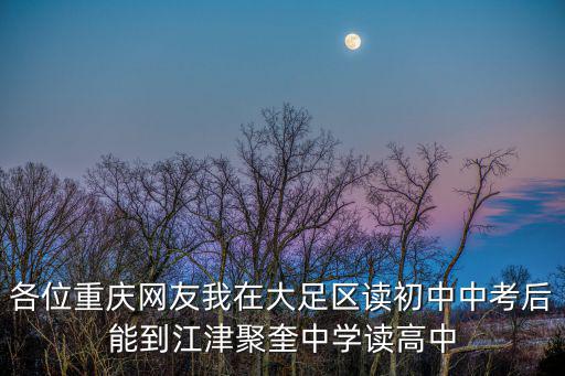 各位重慶網友我在大足區讀初中中考后能到江津聚奎中學讀高中