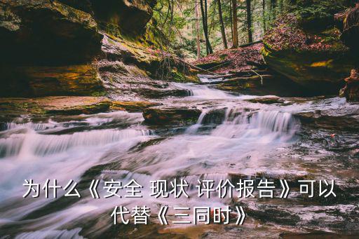 為什么《安全 現(xiàn)狀 評價(jià)報(bào)告》可以代替《三同時》