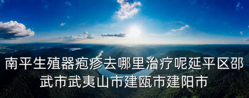 南平生殖器皰疹去哪里治療呢延平區邵武市武夷山市建甌市建陽市