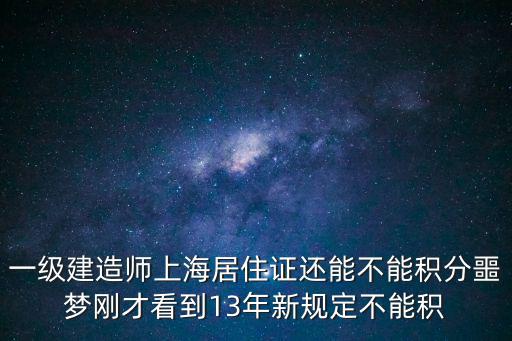 一級建造師上海居住證還能不能積分噩夢剛才看到13年新規定不能積