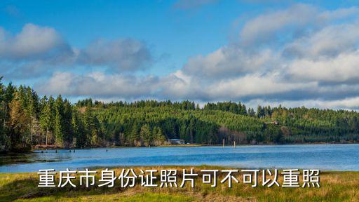 身份證正反面重慶市身份證正反，重慶市身份證照片可不可以重照