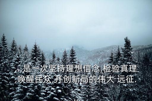 ...是一次堅(jiān)持理想信念,檢驗(yàn)真理,喚醒民眾,開創(chuàng)新局的偉大 遠(yuǎn)征...