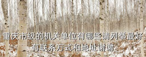 重慶市級的機關單位有哪些請列舉最好有聯系方式和地址謝謝