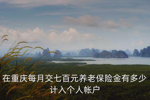 在重慶每月交七百元養老保險金有多少計入個人帳戶