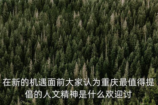 在新的機遇面前大家認為重慶最值得提倡的人文精神是什么歡迎討