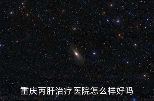 重慶丙肝治療醫院怎么樣好嗎