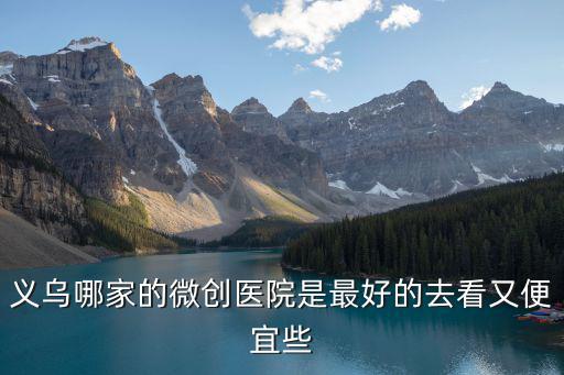 義烏哪家的微創(chuàng)醫(yī)院是最好的去看又便宜些