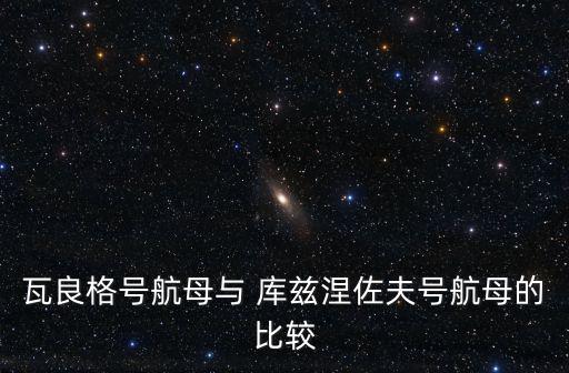 瓦良格號航母與 庫茲涅佐夫號航母的比較