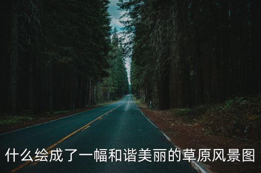 草原風景畫，什么繪成了一幅和諧美麗的草原風景圖