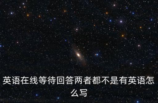 英語在線等待回答兩者都不是有英語怎么寫
