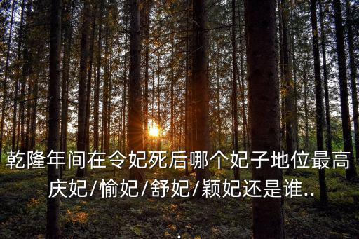 乾隆年間在令妃死后哪個妃子地位最高 慶妃/愉妃/舒妃/穎妃還是誰...