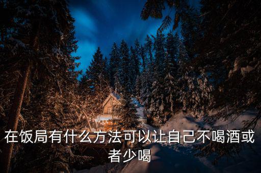 在飯局有什么方法可以讓自己不喝酒或者少喝