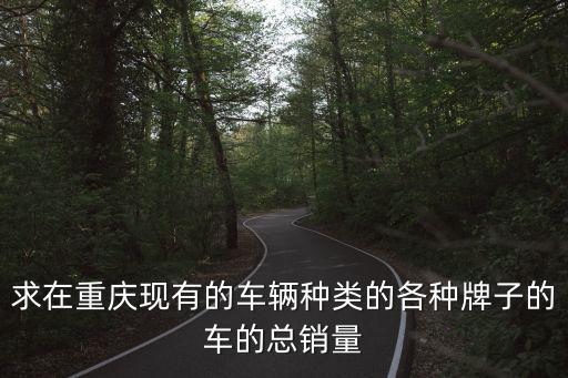 求在重慶現有的車輛種類的各種牌子的車的總銷量
