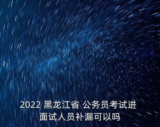 2022 黑龍江省 公務員考試進 面試人員補漏可以嗎