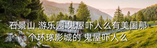 石景山 游樂園 鬼屋嚇人么有美國那個環球影城的 鬼屋嚇人么