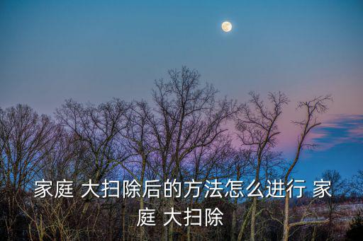  家庭 大掃除后的方法怎么進行 家庭 大掃除