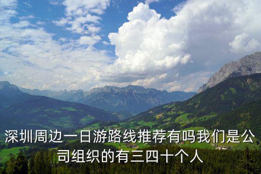 深圳周邊一日游路線推薦有嗎我們是公司組織的有三四十個人