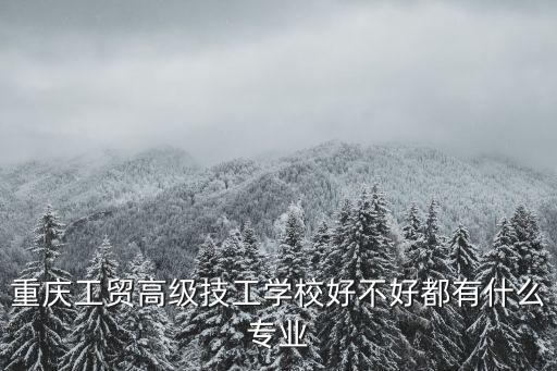 重慶工貿高級技工學校好不好都有什么專業