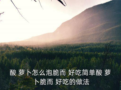 酸 蘿卜怎么泡脆而 好吃簡單酸 蘿卜脆而 好吃的做法