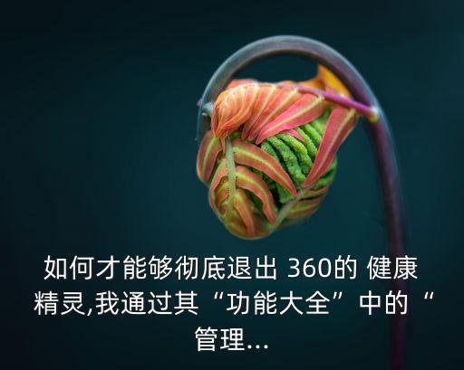 如何才能夠徹底退出 360的 健康 精靈,我通過其“功能大全”中的“管理...