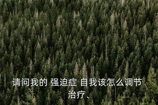 請問我的 強迫癥 自我該怎么調節 治療、