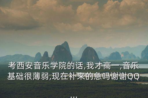 考西安音樂學(xué)院的話,我才高一,音樂基礎(chǔ)很薄弱,現(xiàn)在補(bǔ)來的急嗎謝謝QQ...